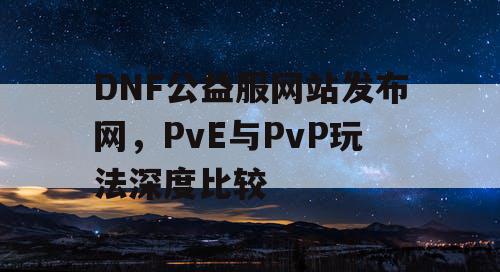 DNF公益服网站发布网，PvE与PvP玩法深度比较