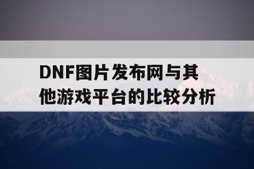 DNF图片发布网与其他游戏平台的比较分析