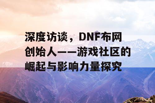 深度访谈	，DNF布网创始人——游戏社区的崛起与影响力量探究