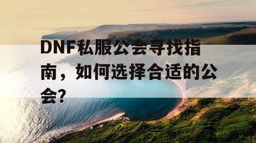 DNF私服公会寻找指南，如何选择合适的公会？