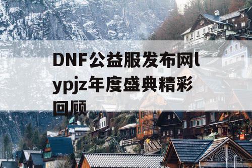 DNF公益服发布网lypjz年度盛典精彩回顾