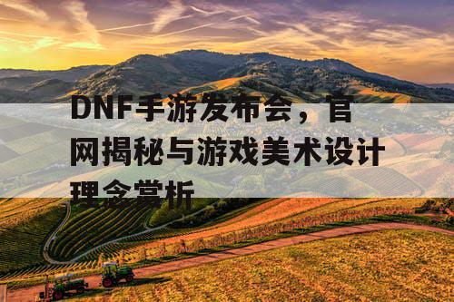 DNF手游发布会，官网揭秘与游戏美术设计理念赏析