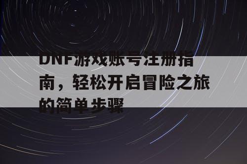 DNF游戏账号注册指南，轻松开启冒险之旅的简单步骤