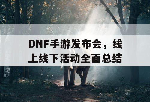 DNF手游发布会，线上线下活动全面总结