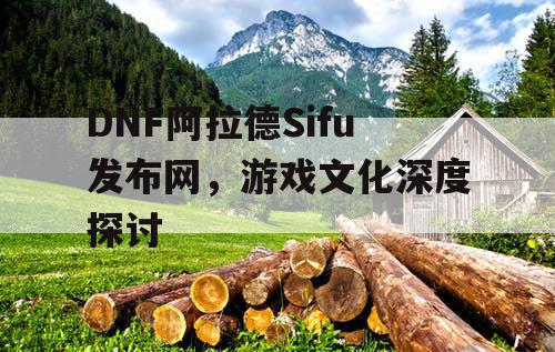 DNF阿拉德Sifu发布网	，游戏文化深度探讨