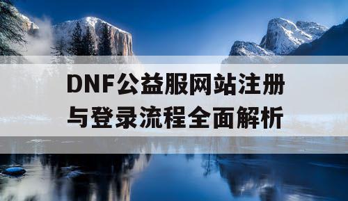 DNF公益服网站注册与登录流程全面解析