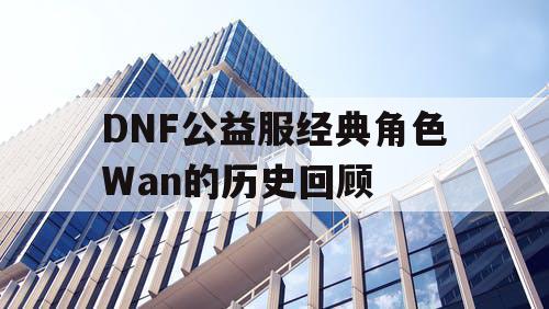 DNF公益服经典角色Wan的历史回顾