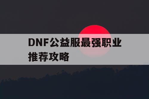 DNF公益服最强职业推荐攻略