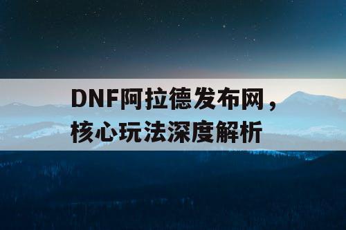 DNF阿拉德发布网	，核心玩法深度解析