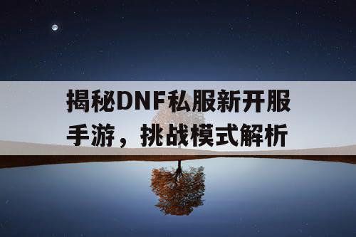 揭秘DNF私服新开服手游，挑战模式解析