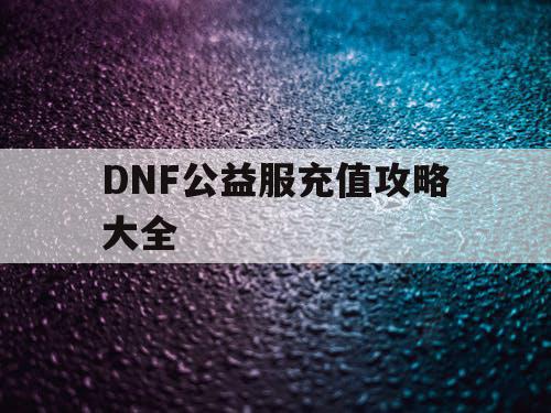 DNF公益服充值攻略大全