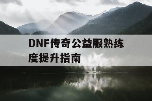 DNF传奇公益服熟练度提升指南