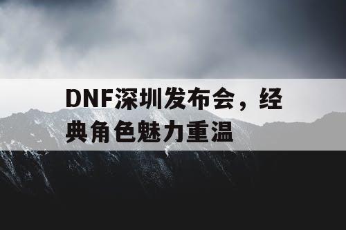 DNF深圳发布会，经典角色魅力重温