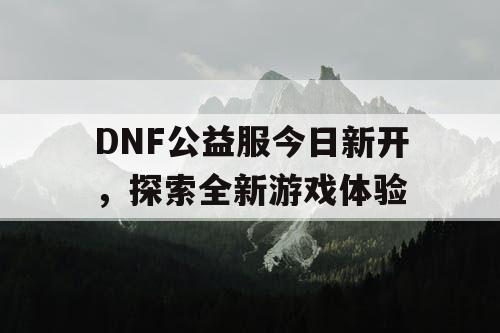 DNF公益服今日新开，探索全新游戏体验