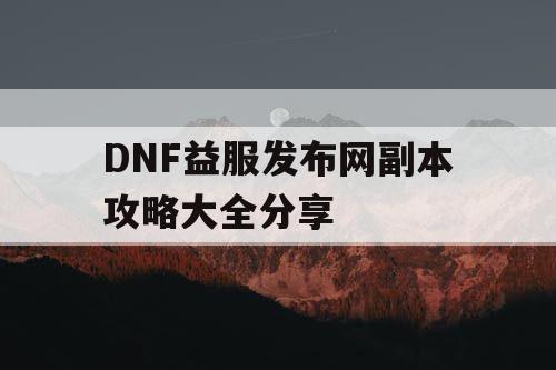 DNF益服发布网副本攻略大全分享