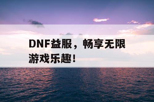 DNF益服，畅享无限游戏乐趣！