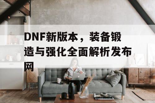 DNF新版本，装备锻造与强化全面解析发布网