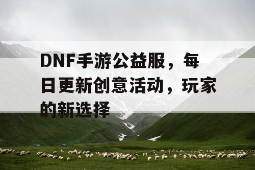 DNF手游公益服	，每日更新创意活动，玩家的新选择