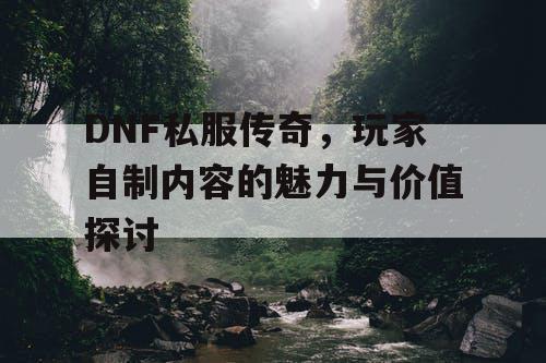 DNF私服传奇，玩家自制内容的魅力与价值探讨