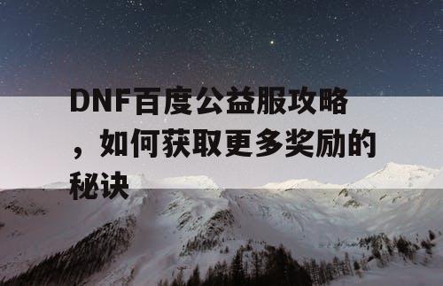 DNF百度公益服攻略，如何获取更多奖励的秘诀