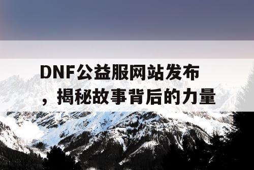 DNF公益服网站发布	，揭秘故事背后的力量