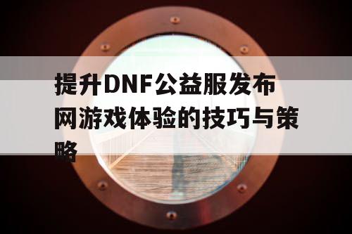 提升DNF公益服发布网游戏体验的技巧与策略