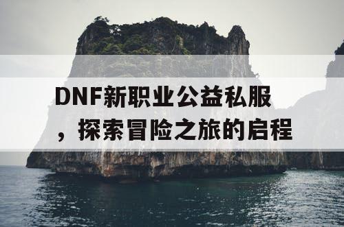 DNF新职业公益私服	，探索冒险之旅的启程