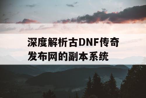 深度解析古DNF传奇发布网的副本系统