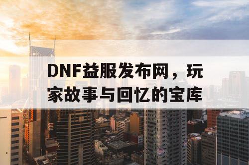 DNF益服发布网，玩家故事与回忆的宝库