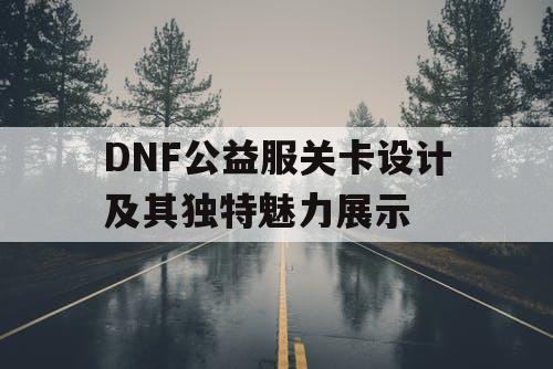 DNF公益服关卡设计及其独特魅力展示