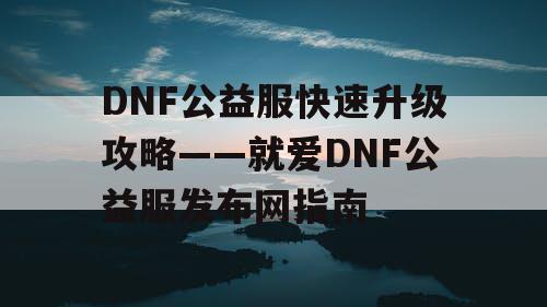 DNF公益服快速升级攻略——就爱DNF公益服发布网指南