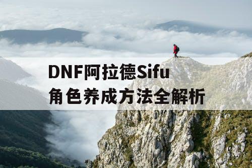 DNF阿拉德Sifu角色养成方法全解析