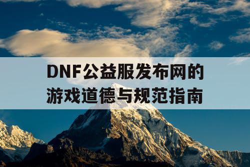 DNF公益服发布网的游戏道德与规范指南