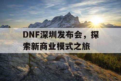 DNF深圳发布会，探索新商业模式之旅