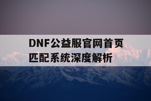 DNF公益服官网首页匹配系统深度解析