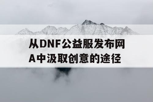 从DNF公益服发布网A中汲取创意的途径