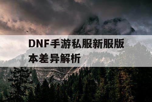 DNF手游私服新服版本差异解析