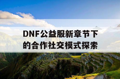 DNF公益服新章节下的合作社交模式探索