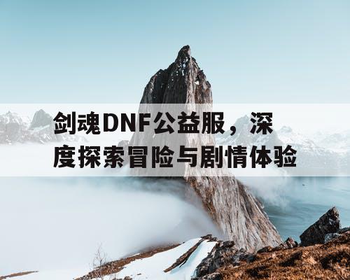 剑魂DNF公益服，深度探索冒险与剧情体验