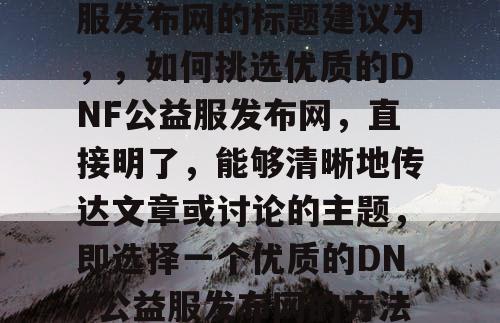 选择合适的DNF公益服发布网的标题建议为，	，如何挑选优质的DNF公益服发布网，直接明了，能够清晰地传达文章或讨论的主题	，即选择一个优质的DNF公益服发布网的方法和注意事项。