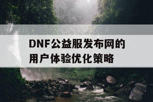 DNF公益服发布网的用户体验优化策略