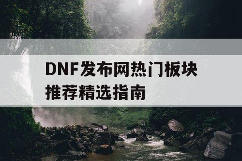 DNF发布网热门板块推荐精选指南