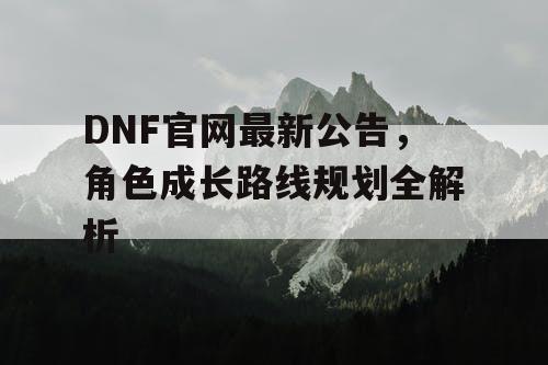 DNF官网最新公告	，角色成长路线规划全解析