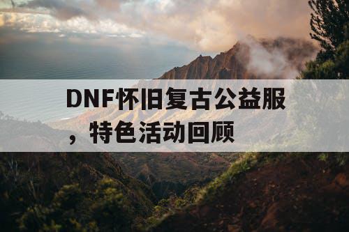 DNF怀旧复古公益服	，特色活动回顾