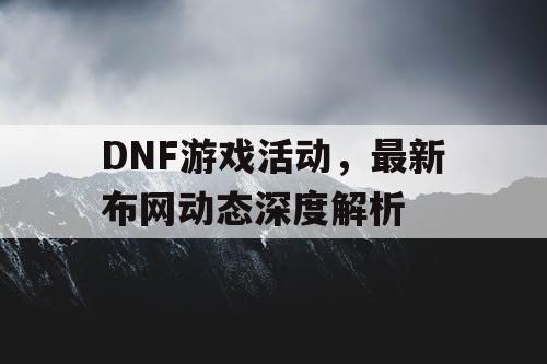 DNF游戏活动	，最新布网动态深度解析