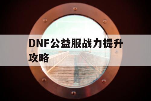 DNF公益服战力提升攻略