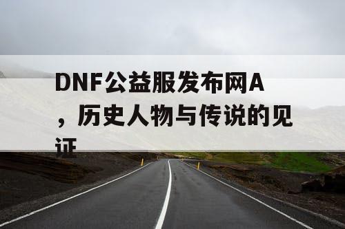 DNF公益服发布网A，历史人物与传说的见证