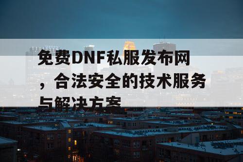 免费DNF私服发布网，合法安全的技术服务与解决方案