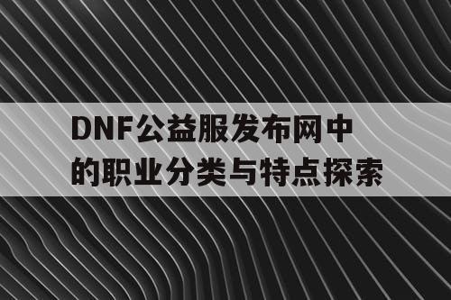 DNF公益服发布网中的职业分类与特点探索