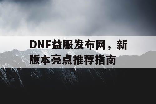 DNF益服发布网	，新版本亮点推荐指南